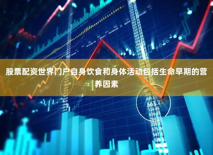 股票配资世界门户自身饮食和身体活动包括生命早期的营养因素
