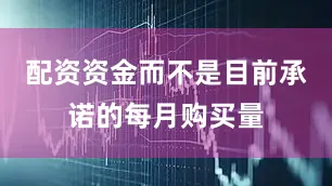 配资资金而不是目前承诺的每月购买量