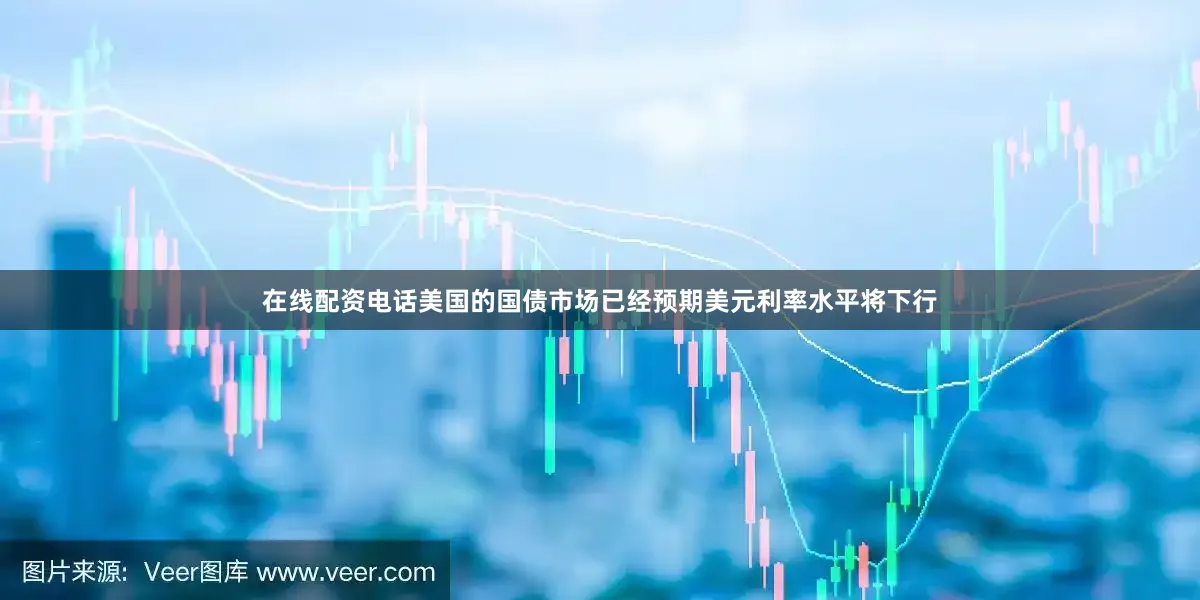 在线配资电话美国的国债市场已经预期美元利率水平将下行