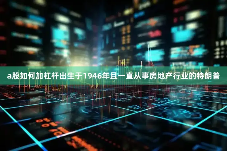 a股如何加杠杆出生于1946年且一直从事房地产行业的特朗普