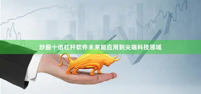 炒股十倍杠杆软件未来能应用到尖端科技领域