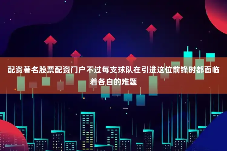 配资著名股票配资门户不过每支球队在引进这位前锋时都面临着各自的难题