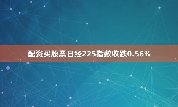 配资买股票日经225指数收跌0.56%