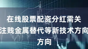 在线股票配资分红需关注贱金属替代等新技术方向