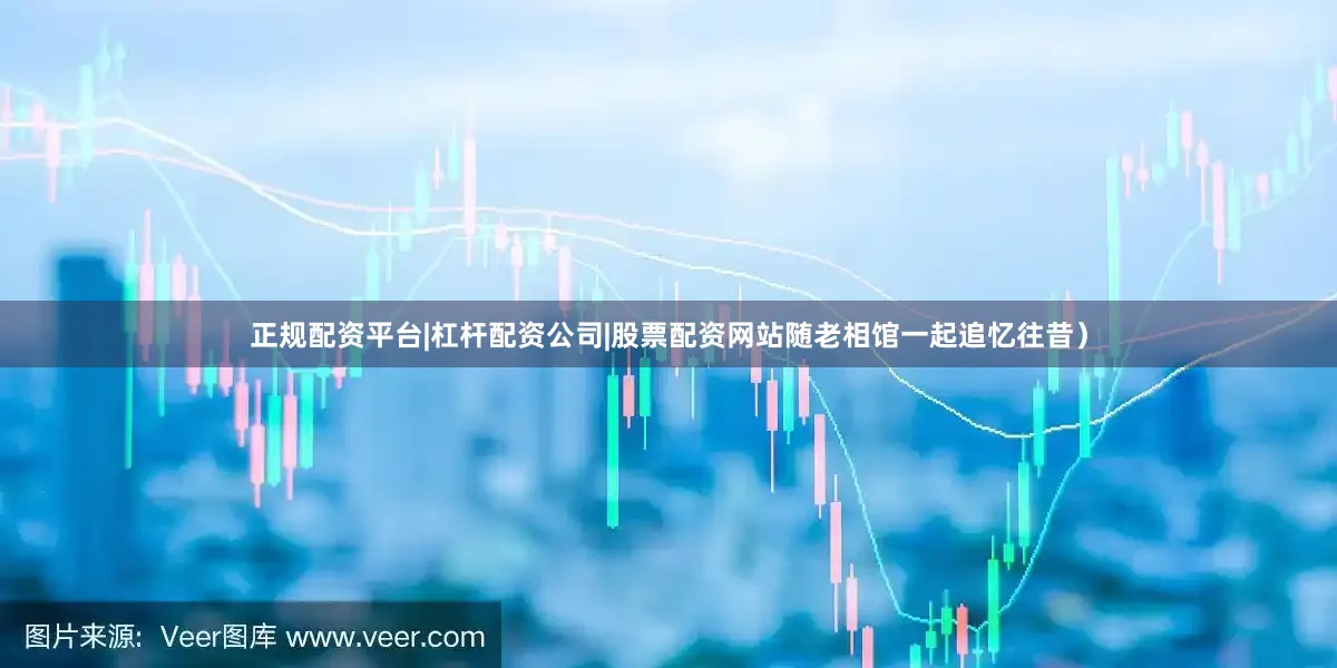 正规配资平台|杠杆配资公司|股票配资网站随老相馆一起追忆往昔）