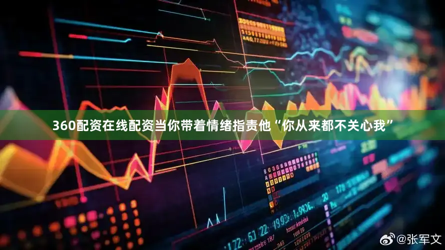 360配资在线配资当你带着情绪指责他“你从来都不关心我”