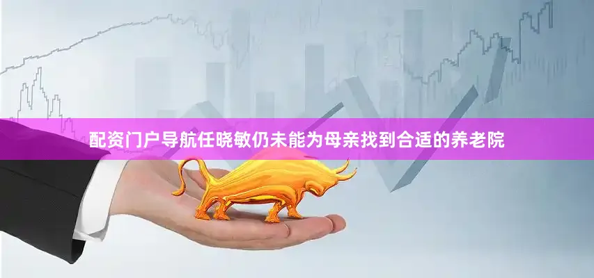 配资门户导航任晓敏仍未能为母亲找到合适的养老院
