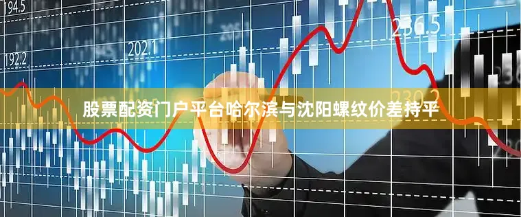 股票配资门户平台哈尔滨与沈阳螺纹价差持平