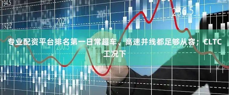 专业配资平台排名第一日常超车、高速并线都足够从容；CLTC工况下