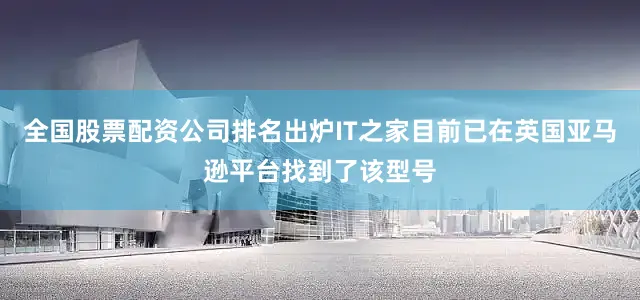 全国股票配资公司排名出炉IT之家目前已在英国亚马逊平台找到了该型号