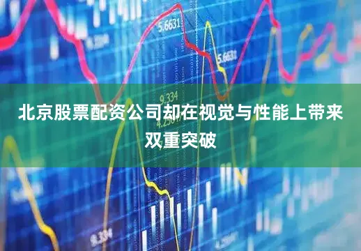 北京股票配资公司却在视觉与性能上带来双重突破