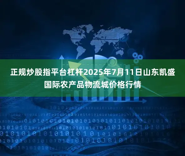 正规炒股指平台杠杆2025年7月11日山东凯盛国际农产品物流城价格行情