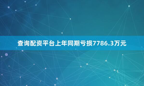 查询配资平台上年同期亏损7786.3万元