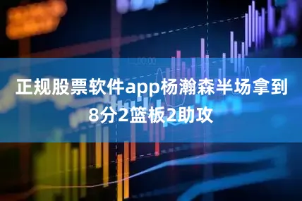 正规股票软件app杨瀚森半场拿到8分2篮板2助攻