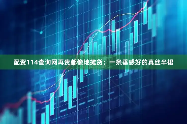 配资114查询网再贵都像地摊货；一条垂感好的真丝半裙