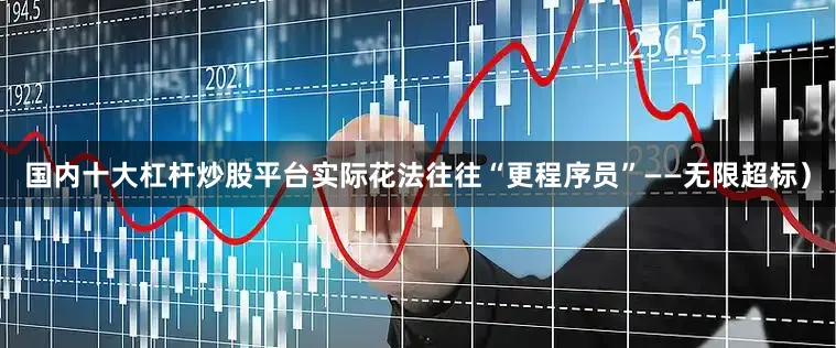 国内十大杠杆炒股平台实际花法往往“更程序员”——无限超标）