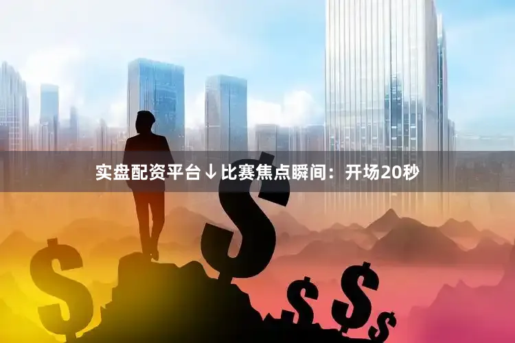 实盘配资平台↓比赛焦点瞬间：开场20秒