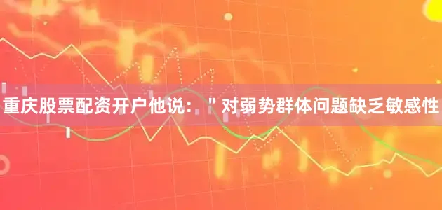重庆股票配资开户他说：＂对弱势群体问题缺乏敏感性