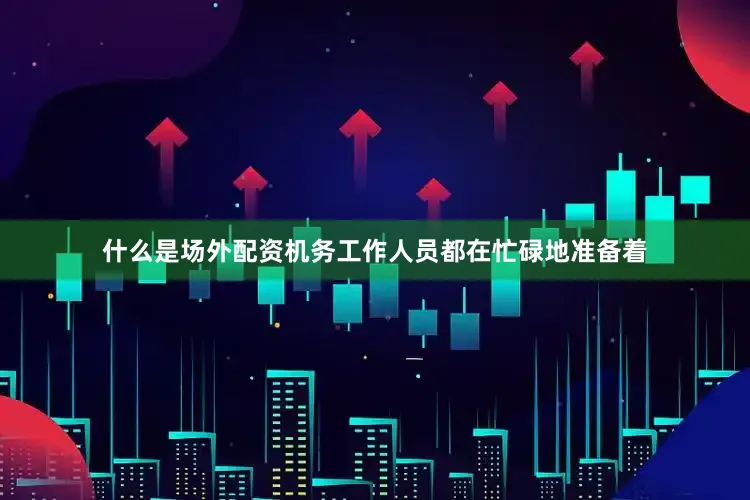 什么是场外配资机务工作人员都在忙碌地准备着