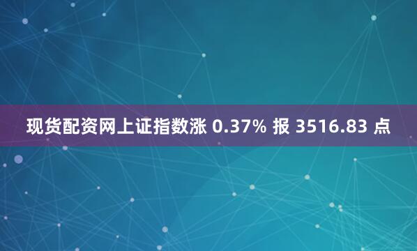 现货配资网上证指数涨 0.37% 报 3516.83 点