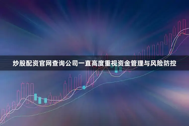 炒股配资官网查询公司一直高度重视资金管理与风险防控