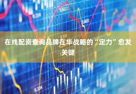 在线配资查询品牌在华战略的“定力”愈发关键