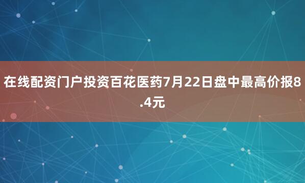 在线配资门户投资百花医药7月22日盘中最高价报8.4元
