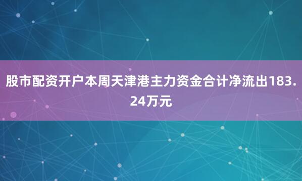 股市配资开户本周天津港主力资金合计净流出183.24万元