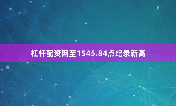 杠杆配资网至1545.84点纪录新高