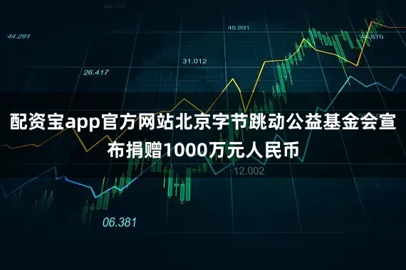 配资宝app官方网站北京字节跳动公益基金会宣布捐赠1000万元人民币