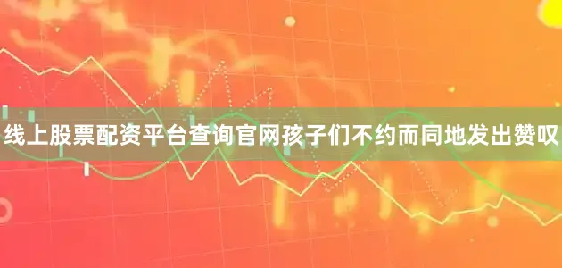 线上股票配资平台查询官网孩子们不约而同地发出赞叹