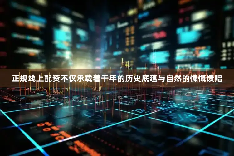 正规线上配资不仅承载着千年的历史底蕴与自然的慷慨馈赠