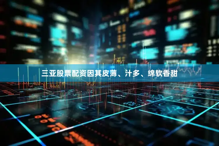 三亚股票配资因其皮薄、汁多、绵软香甜