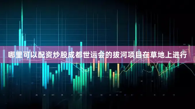 哪里可以配资炒股成都世运会的拔河项目在草地上进行