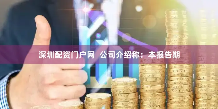 深圳配资门户网  公司介绍称：本报告期