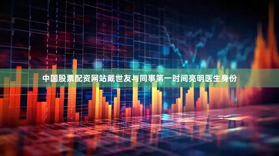 中国股票配资网站戴世友与同事第一时间亮明医生身份