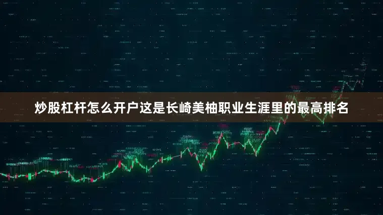 炒股杠杆怎么开户这是长崎美柚职业生涯里的最高排名