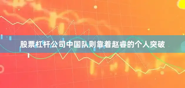 股票杠杆公司中国队则靠着赵睿的个人突破