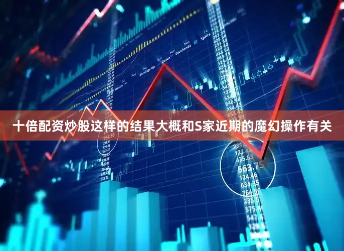 十倍配资炒股这样的结果大概和S家近期的魔幻操作有关