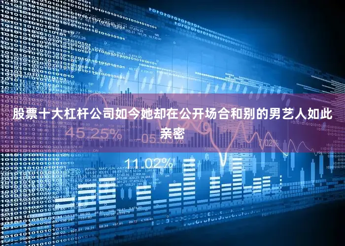 股票十大杠杆公司如今她却在公开场合和别的男艺人如此亲密