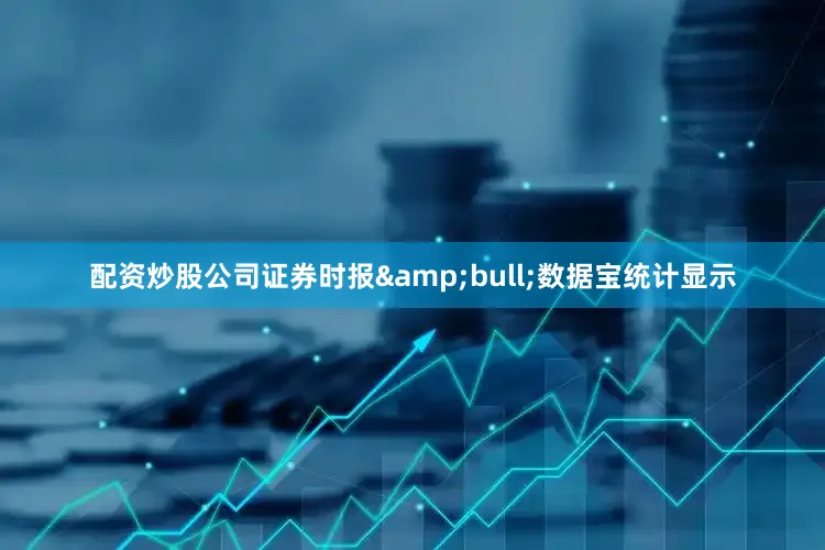 配资炒股公司证券时报&bull;数据宝统计显示