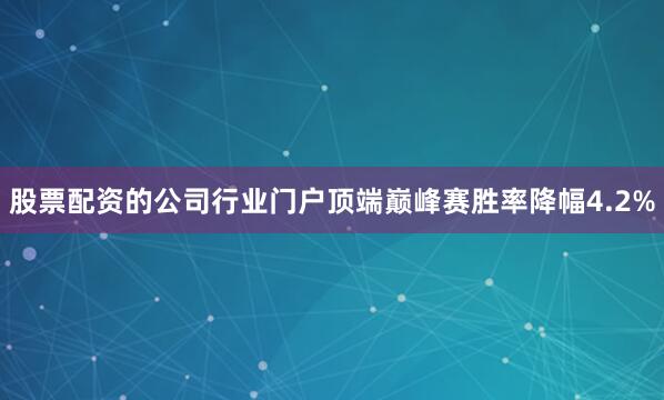 股票配资的公司行业门户顶端巅峰赛胜率降幅4.2%