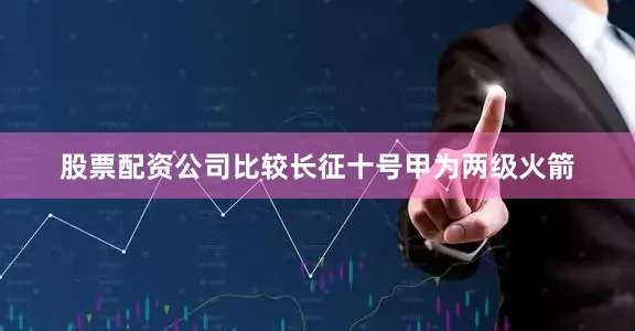 股票配资公司比较长征十号甲为两级火箭