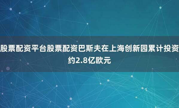 股票配资平台股票配资巴斯夫在上海创新园累计投资约2.8亿欧元