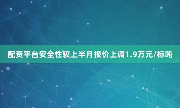 配资平台安全性较上半月报价上调1.9万元/标吨