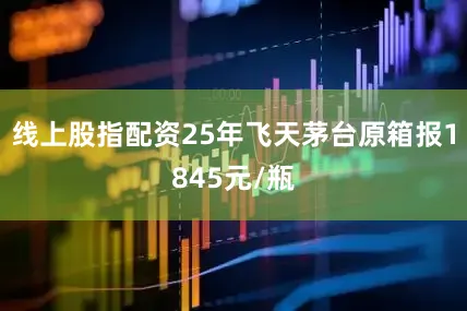 线上股指配资25年飞天茅台原箱报1845元/瓶