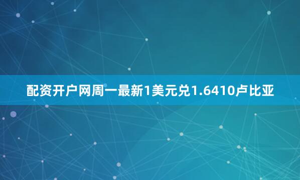 配资开户网周一最新1美元兑1.6410卢比亚