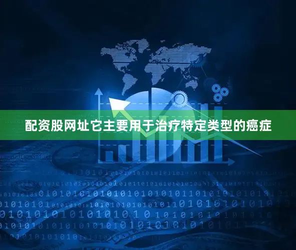 配资股网址它主要用于治疗特定类型的癌症