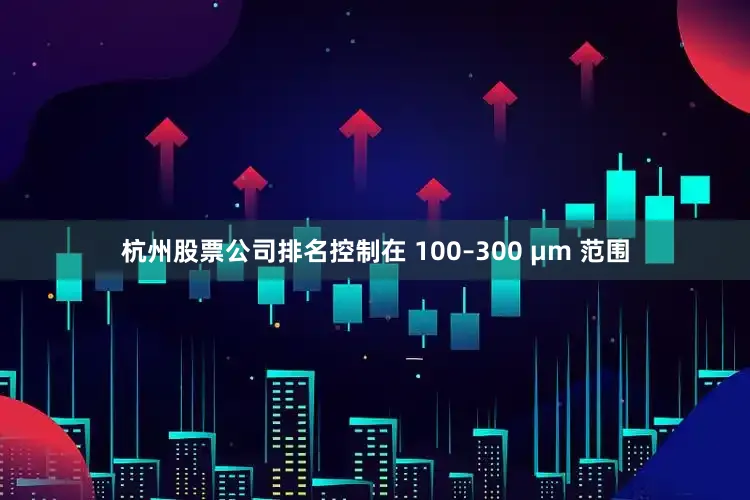 杭州股票公司排名控制在 100–300 μm 范围