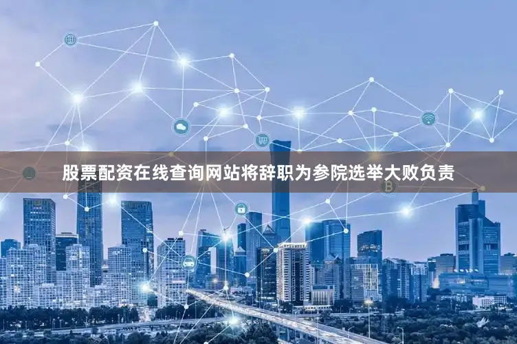 股票配资在线查询网站将辞职为参院选举大败负责